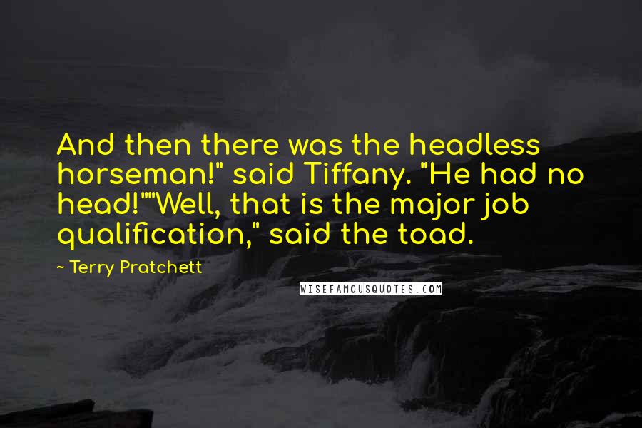 Terry Pratchett Quotes: And then there was the headless horseman!" said Tiffany. "He had no head!""Well, that is the major job qualification," said the toad.