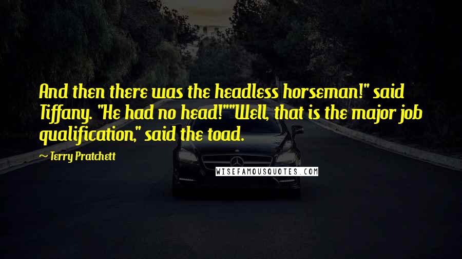 Terry Pratchett Quotes: And then there was the headless horseman!" said Tiffany. "He had no head!""Well, that is the major job qualification," said the toad.