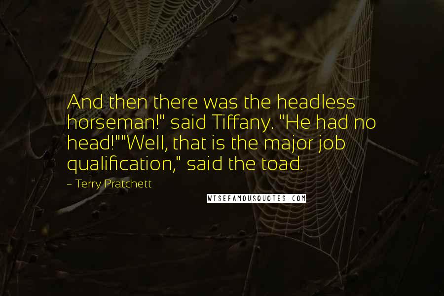 Terry Pratchett Quotes: And then there was the headless horseman!" said Tiffany. "He had no head!""Well, that is the major job qualification," said the toad.