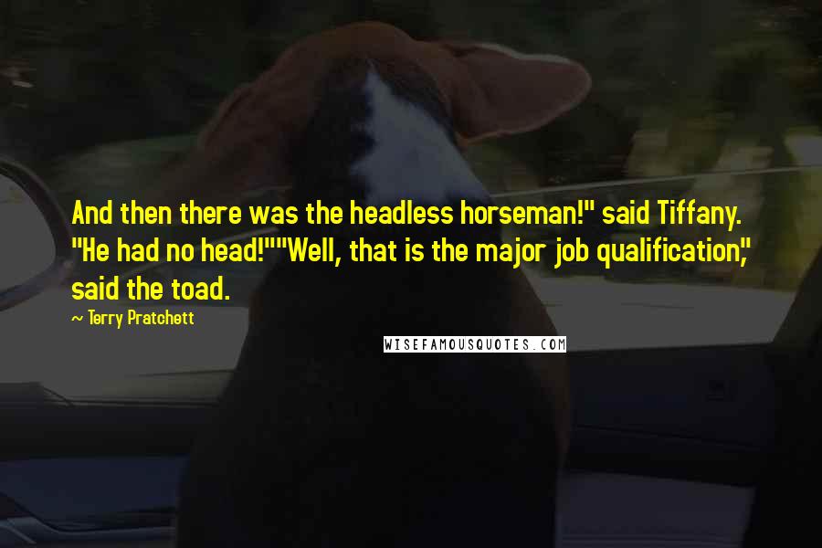 Terry Pratchett Quotes: And then there was the headless horseman!" said Tiffany. "He had no head!""Well, that is the major job qualification," said the toad.