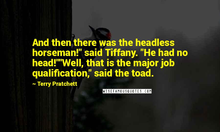 Terry Pratchett Quotes: And then there was the headless horseman!" said Tiffany. "He had no head!""Well, that is the major job qualification," said the toad.