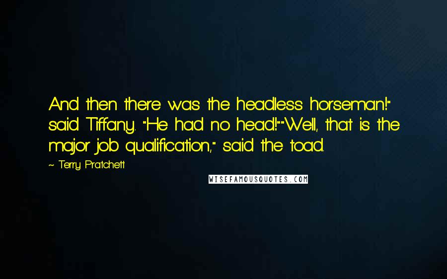 Terry Pratchett Quotes: And then there was the headless horseman!" said Tiffany. "He had no head!""Well, that is the major job qualification," said the toad.