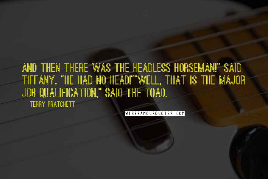 Terry Pratchett Quotes: And then there was the headless horseman!" said Tiffany. "He had no head!""Well, that is the major job qualification," said the toad.