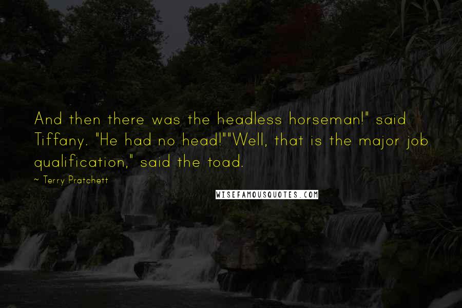 Terry Pratchett Quotes: And then there was the headless horseman!" said Tiffany. "He had no head!""Well, that is the major job qualification," said the toad.