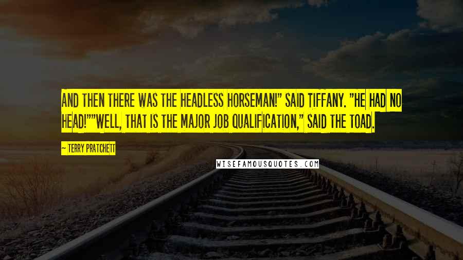 Terry Pratchett Quotes: And then there was the headless horseman!" said Tiffany. "He had no head!""Well, that is the major job qualification," said the toad.