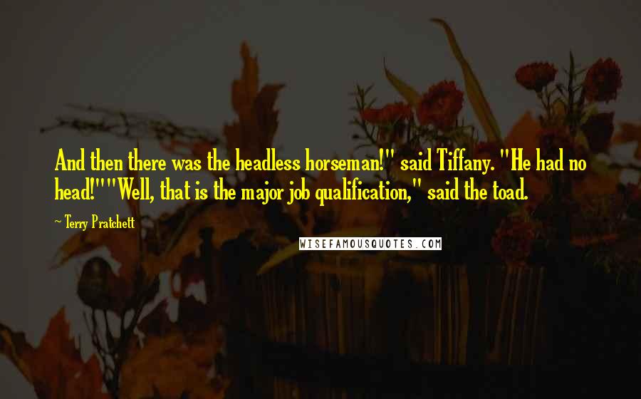 Terry Pratchett Quotes: And then there was the headless horseman!" said Tiffany. "He had no head!""Well, that is the major job qualification," said the toad.