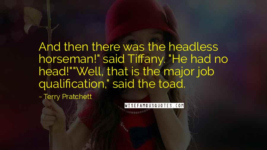 Terry Pratchett Quotes: And then there was the headless horseman!" said Tiffany. "He had no head!""Well, that is the major job qualification," said the toad.