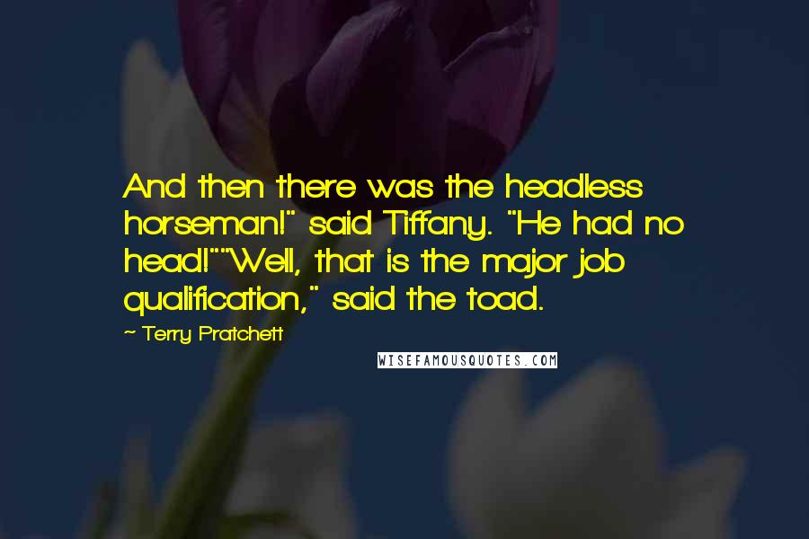 Terry Pratchett Quotes: And then there was the headless horseman!" said Tiffany. "He had no head!""Well, that is the major job qualification," said the toad.