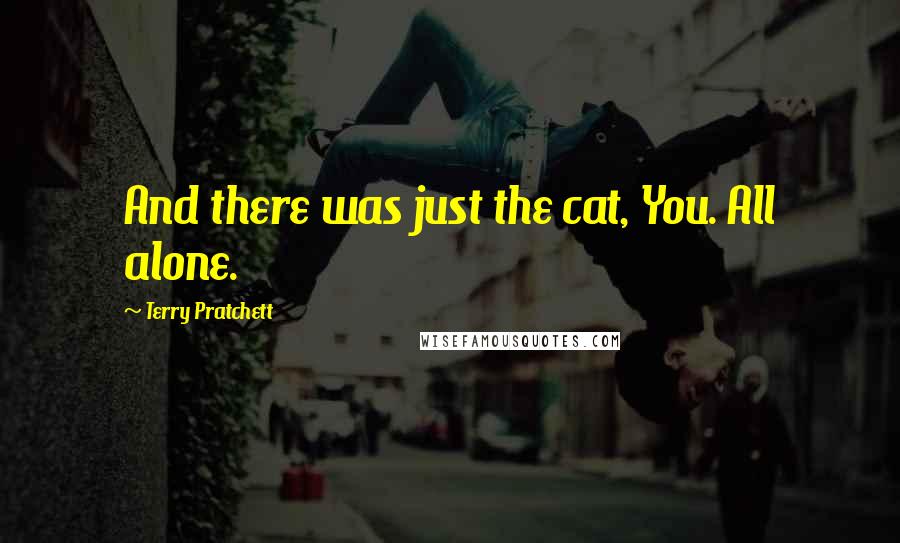 Terry Pratchett Quotes: And there was just the cat, You. All alone.