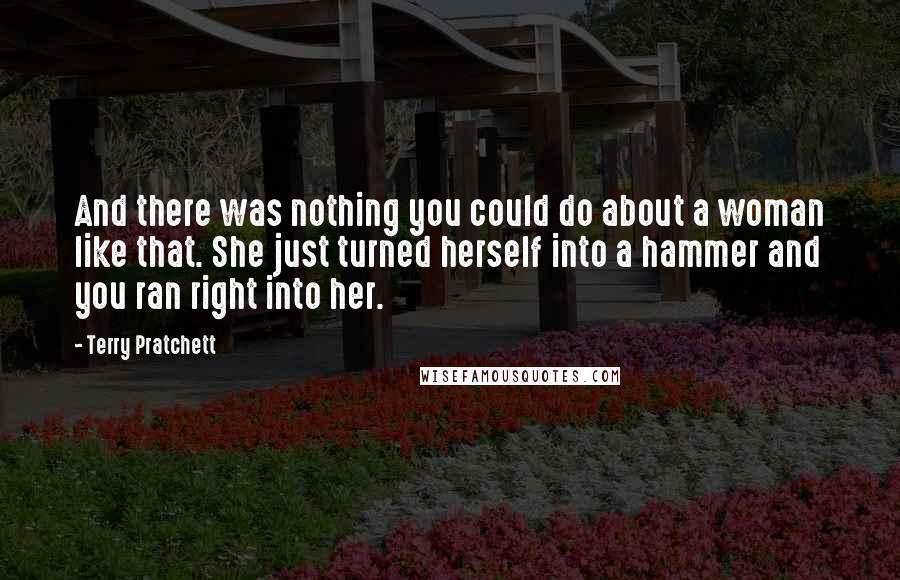 Terry Pratchett Quotes: And there was nothing you could do about a woman like that. She just turned herself into a hammer and you ran right into her.