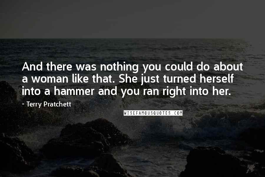 Terry Pratchett Quotes: And there was nothing you could do about a woman like that. She just turned herself into a hammer and you ran right into her.