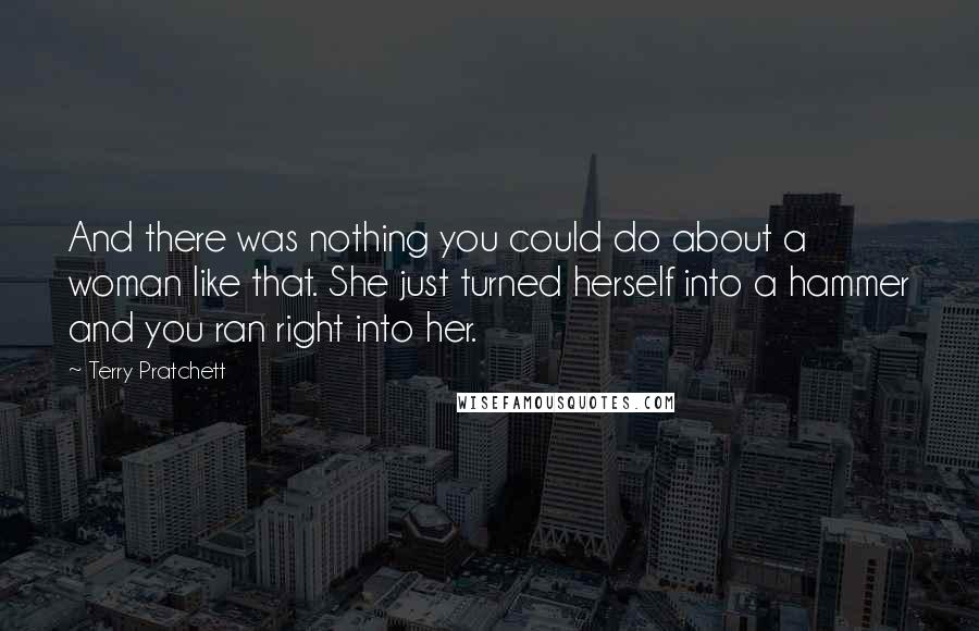 Terry Pratchett Quotes: And there was nothing you could do about a woman like that. She just turned herself into a hammer and you ran right into her.