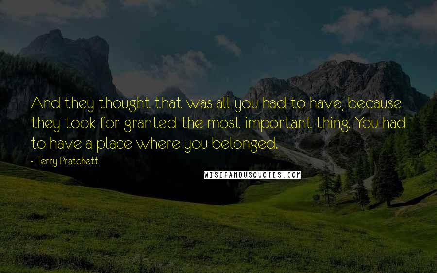 Terry Pratchett Quotes: And they thought that was all you had to have, because they took for granted the most important thing. You had to have a place where you belonged.