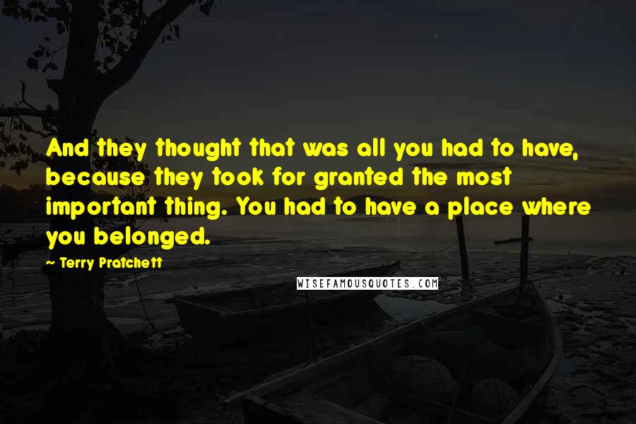 Terry Pratchett Quotes: And they thought that was all you had to have, because they took for granted the most important thing. You had to have a place where you belonged.