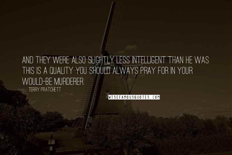 Terry Pratchett Quotes: And they were also slightly less intelligent than he was. This is a quality you should always pray for in your would-be murderer.