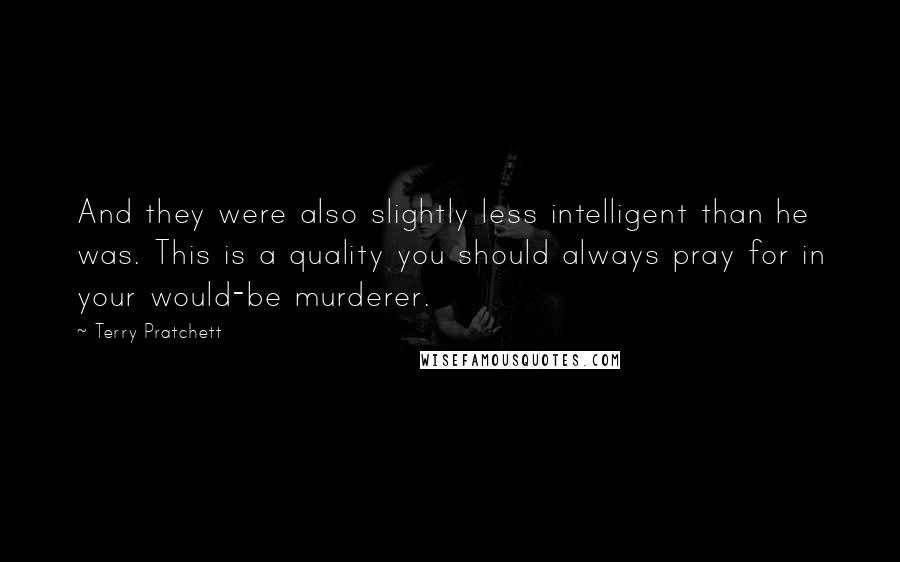 Terry Pratchett Quotes: And they were also slightly less intelligent than he was. This is a quality you should always pray for in your would-be murderer.