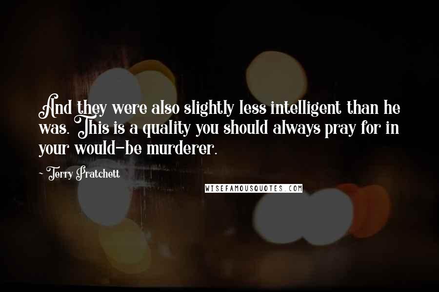 Terry Pratchett Quotes: And they were also slightly less intelligent than he was. This is a quality you should always pray for in your would-be murderer.