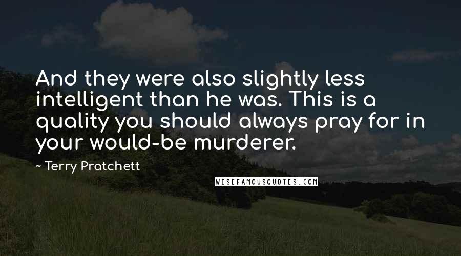 Terry Pratchett Quotes: And they were also slightly less intelligent than he was. This is a quality you should always pray for in your would-be murderer.