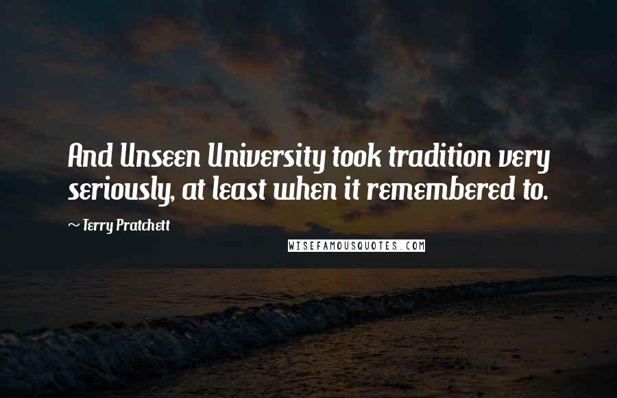 Terry Pratchett Quotes: And Unseen University took tradition very seriously, at least when it remembered to.