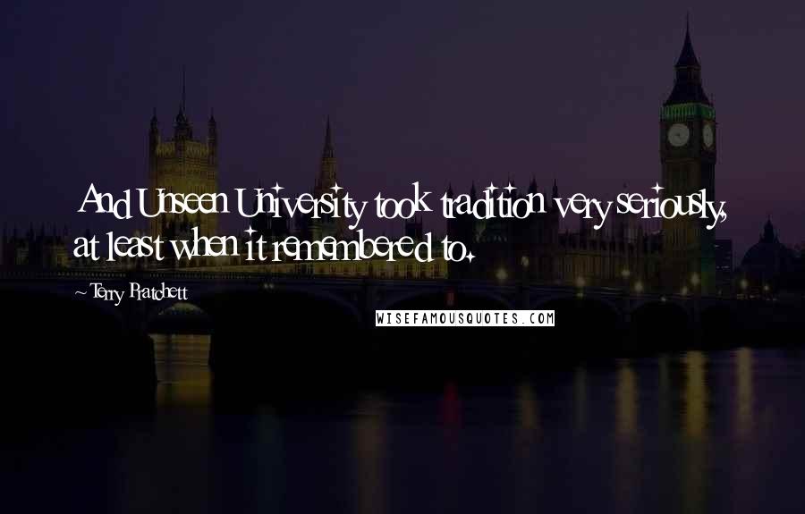 Terry Pratchett Quotes: And Unseen University took tradition very seriously, at least when it remembered to.