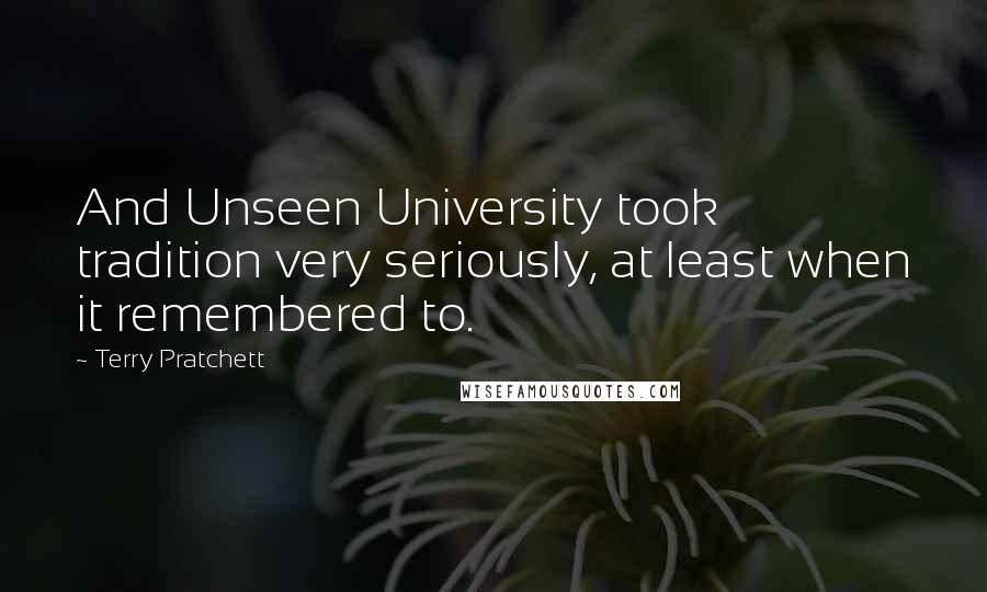 Terry Pratchett Quotes: And Unseen University took tradition very seriously, at least when it remembered to.