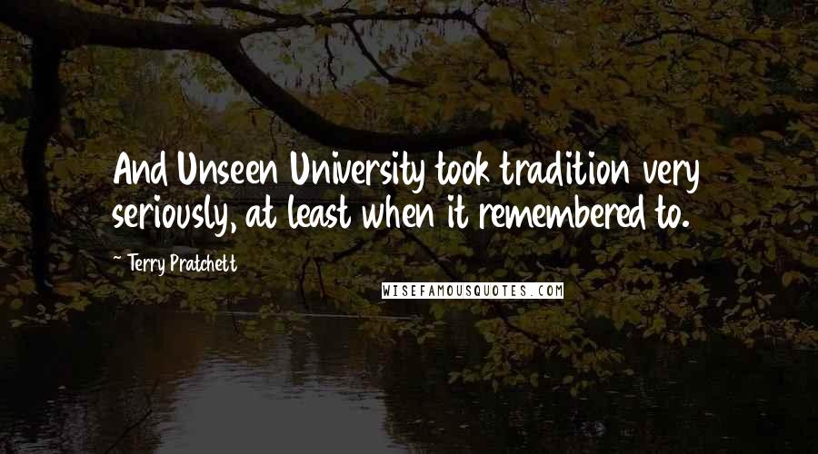 Terry Pratchett Quotes: And Unseen University took tradition very seriously, at least when it remembered to.