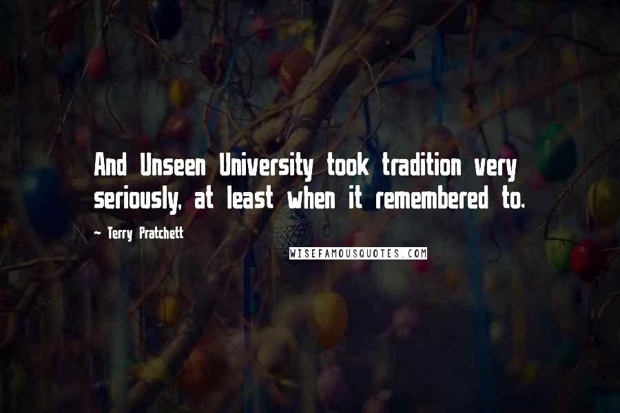 Terry Pratchett Quotes: And Unseen University took tradition very seriously, at least when it remembered to.