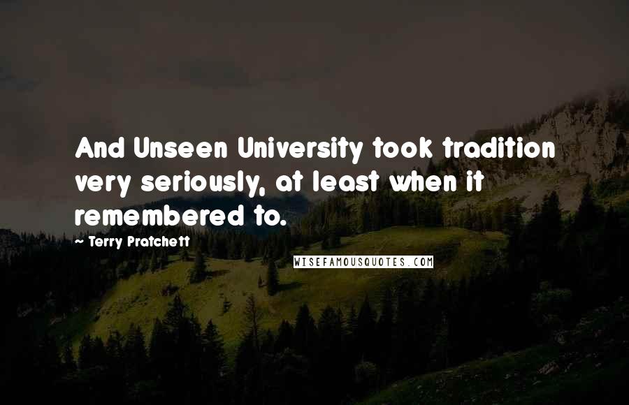 Terry Pratchett Quotes: And Unseen University took tradition very seriously, at least when it remembered to.