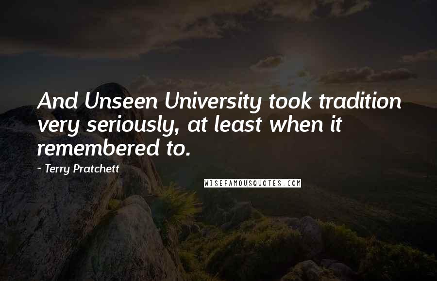 Terry Pratchett Quotes: And Unseen University took tradition very seriously, at least when it remembered to.