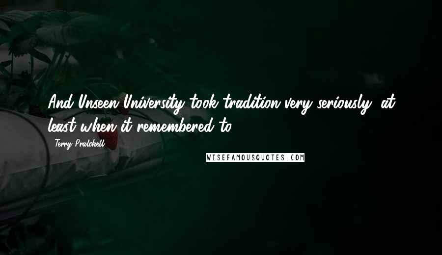 Terry Pratchett Quotes: And Unseen University took tradition very seriously, at least when it remembered to.