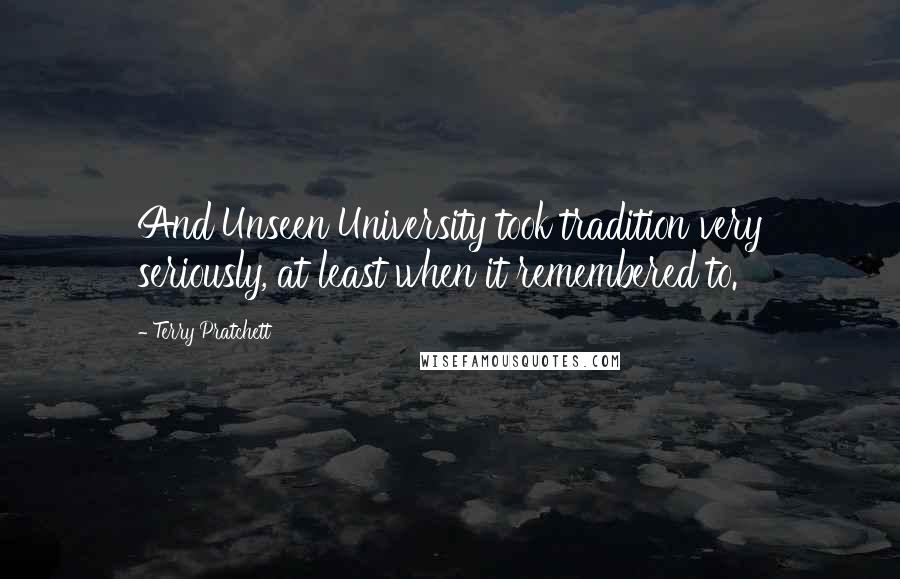Terry Pratchett Quotes: And Unseen University took tradition very seriously, at least when it remembered to.