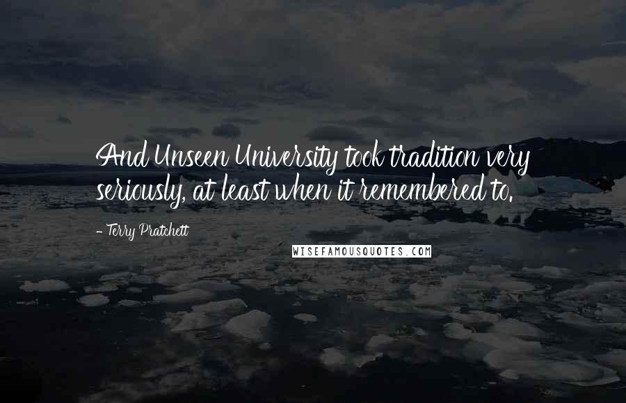 Terry Pratchett Quotes: And Unseen University took tradition very seriously, at least when it remembered to.