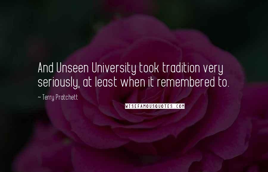 Terry Pratchett Quotes: And Unseen University took tradition very seriously, at least when it remembered to.