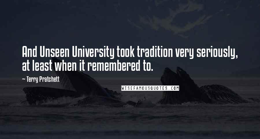 Terry Pratchett Quotes: And Unseen University took tradition very seriously, at least when it remembered to.