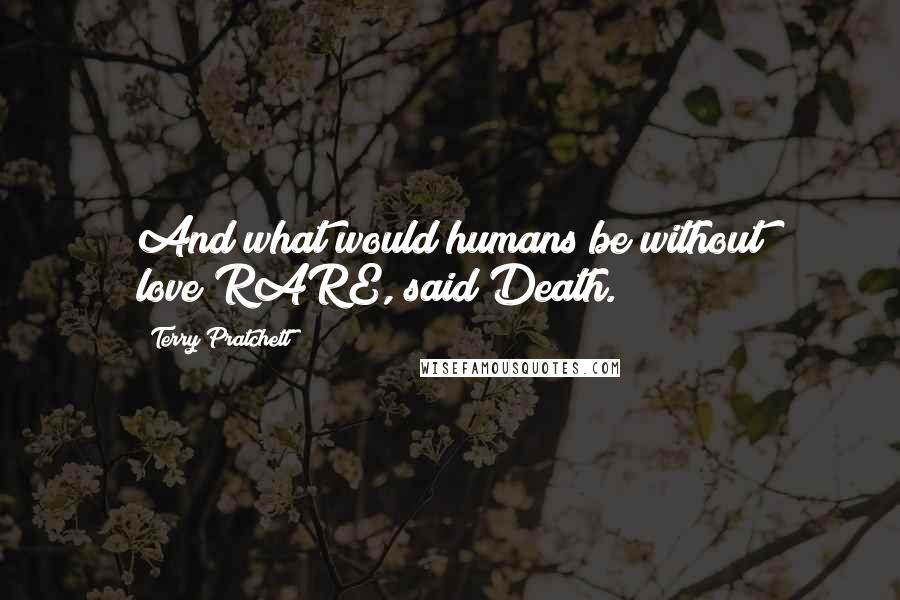 Terry Pratchett Quotes: And what would humans be without love?RARE, said Death.