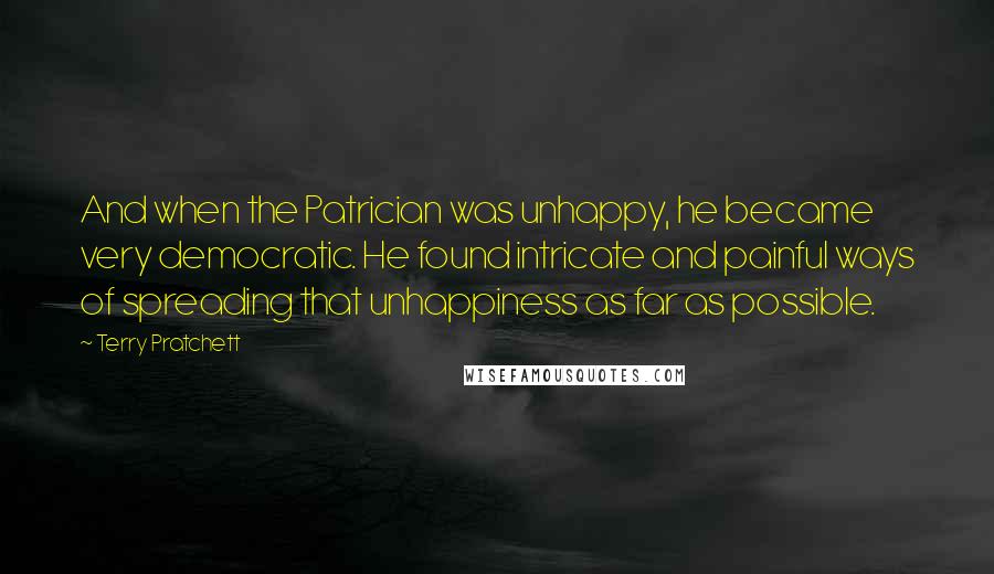 Terry Pratchett Quotes: And when the Patrician was unhappy, he became very democratic. He found intricate and painful ways of spreading that unhappiness as far as possible.