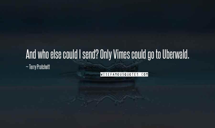 Terry Pratchett Quotes: And who else could I send? Only Vimes could go to Uberwald.