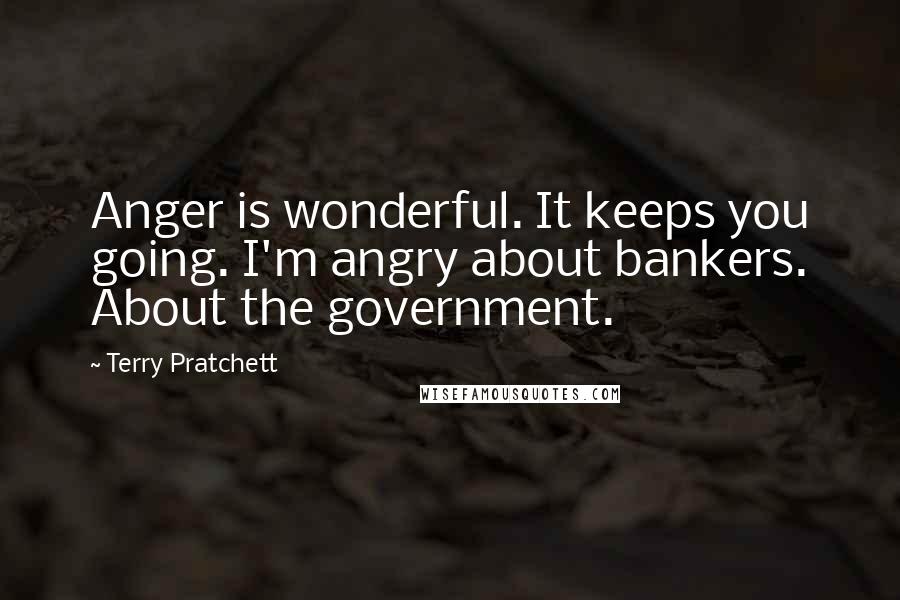 Terry Pratchett Quotes: Anger is wonderful. It keeps you going. I'm angry about bankers. About the government.