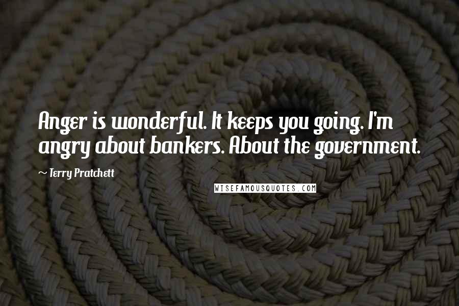 Terry Pratchett Quotes: Anger is wonderful. It keeps you going. I'm angry about bankers. About the government.