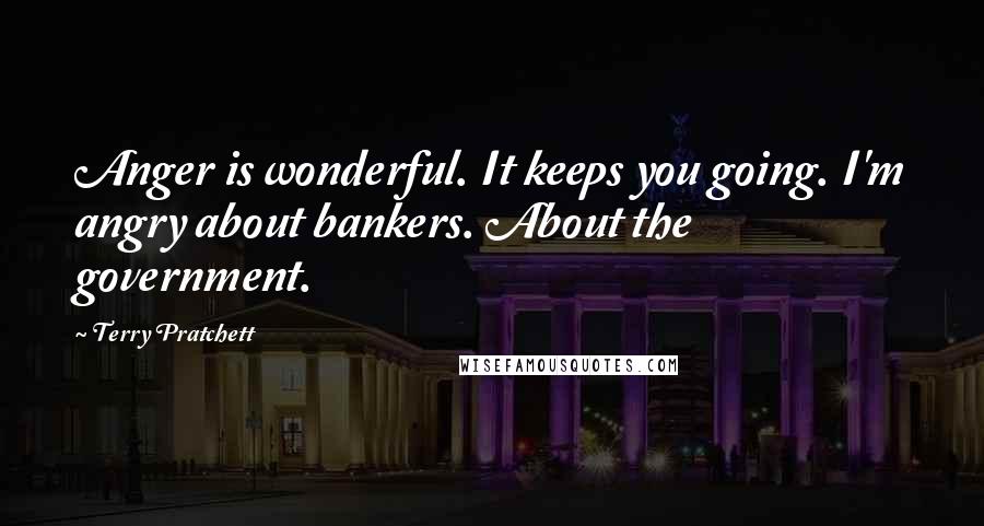 Terry Pratchett Quotes: Anger is wonderful. It keeps you going. I'm angry about bankers. About the government.