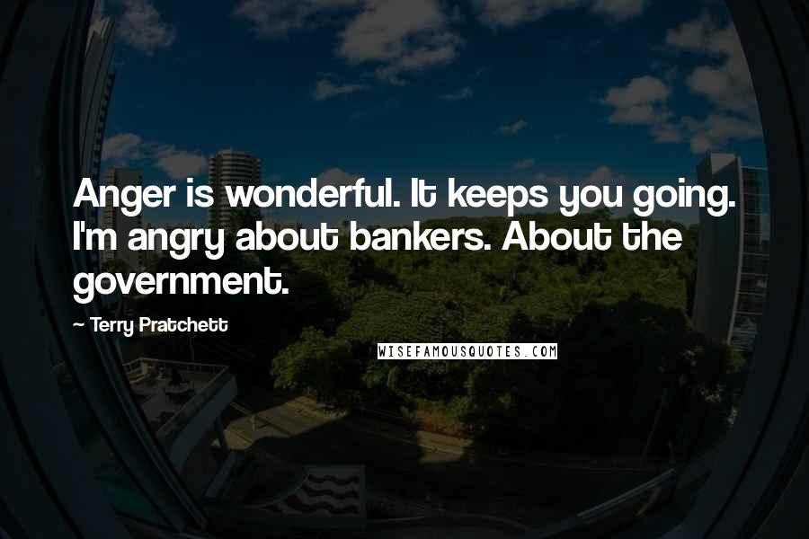 Terry Pratchett Quotes: Anger is wonderful. It keeps you going. I'm angry about bankers. About the government.