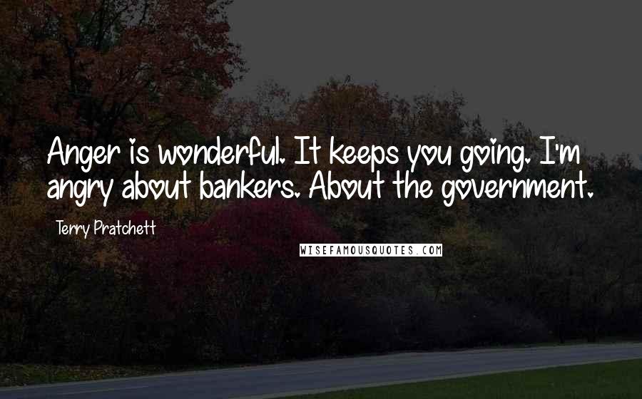 Terry Pratchett Quotes: Anger is wonderful. It keeps you going. I'm angry about bankers. About the government.