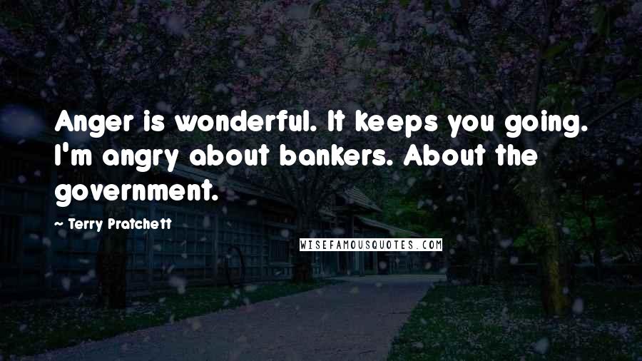 Terry Pratchett Quotes: Anger is wonderful. It keeps you going. I'm angry about bankers. About the government.