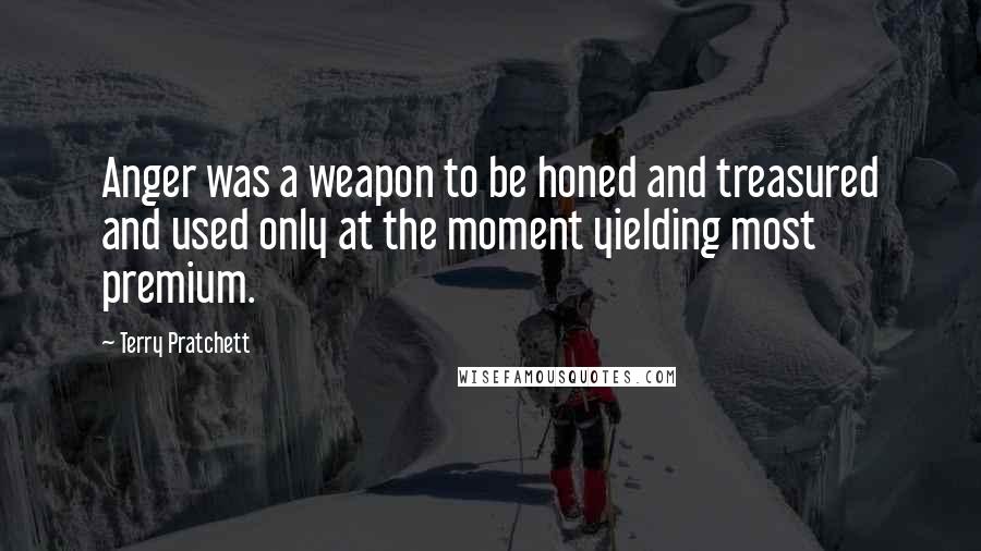 Terry Pratchett Quotes: Anger was a weapon to be honed and treasured and used only at the moment yielding most premium.