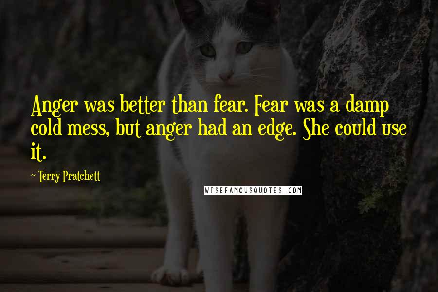 Terry Pratchett Quotes: Anger was better than fear. Fear was a damp cold mess, but anger had an edge. She could use it.