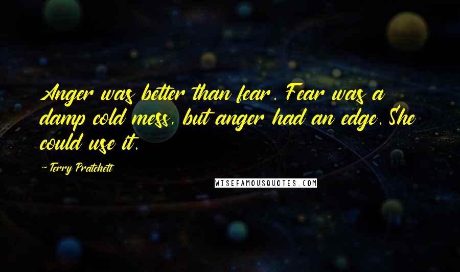 Terry Pratchett Quotes: Anger was better than fear. Fear was a damp cold mess, but anger had an edge. She could use it.