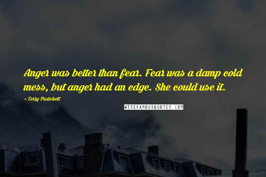 Terry Pratchett Quotes: Anger was better than fear. Fear was a damp cold mess, but anger had an edge. She could use it.