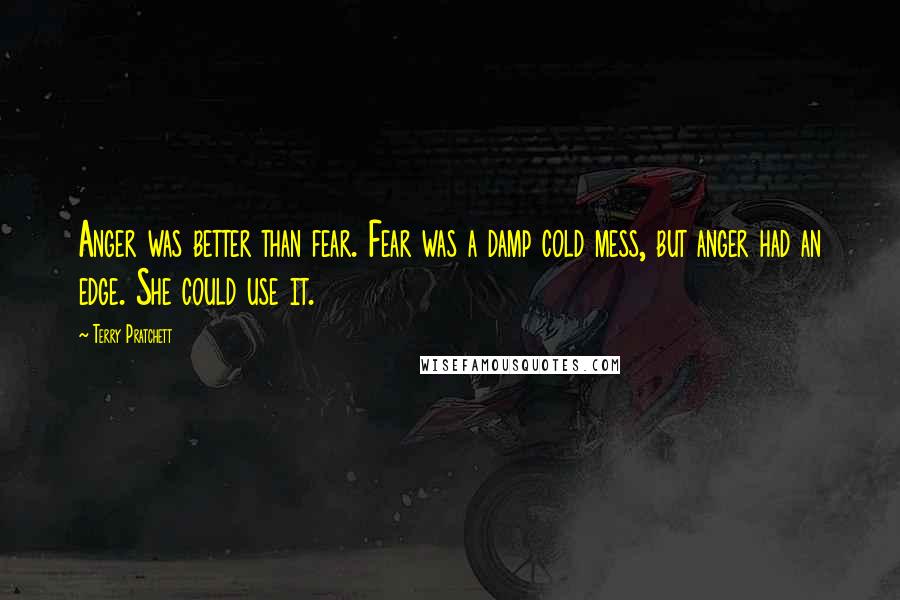 Terry Pratchett Quotes: Anger was better than fear. Fear was a damp cold mess, but anger had an edge. She could use it.