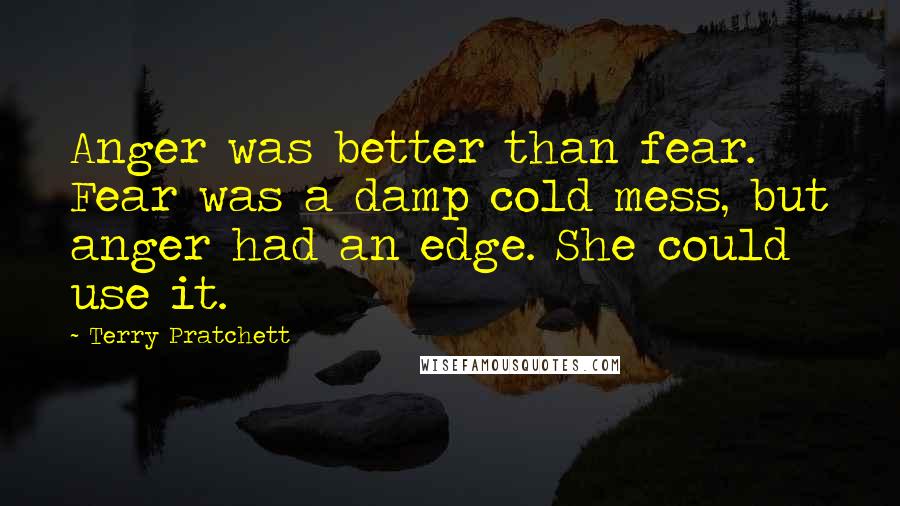Terry Pratchett Quotes: Anger was better than fear. Fear was a damp cold mess, but anger had an edge. She could use it.