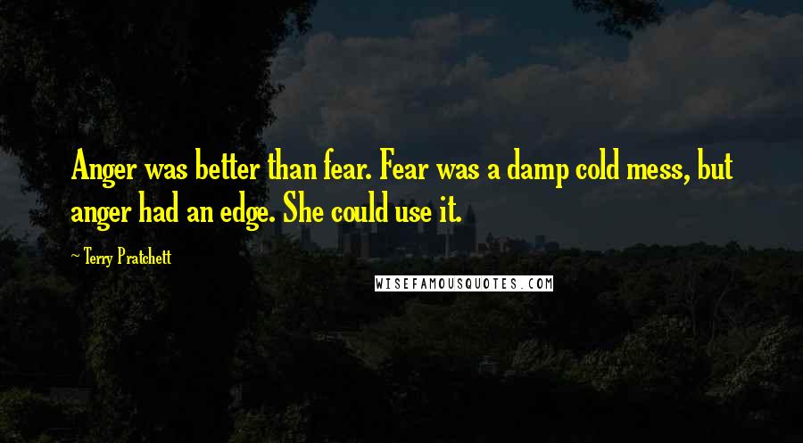 Terry Pratchett Quotes: Anger was better than fear. Fear was a damp cold mess, but anger had an edge. She could use it.